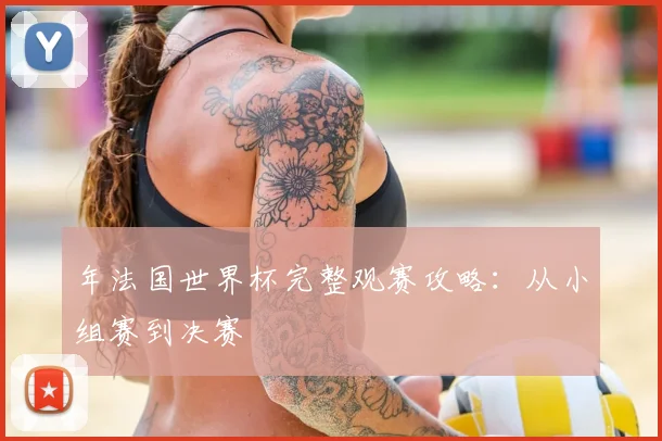 年法国世界杯完整观赛攻略:从小组赛到决赛