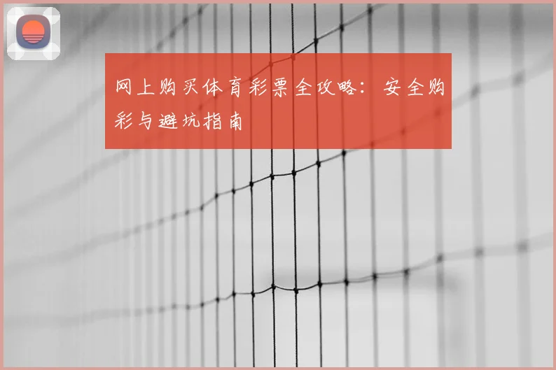 网上购买体育彩票全攻略:安全购彩与避坑指南