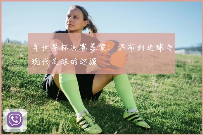 年世界杯决赛悬案:温布利进球与现代足球的起源