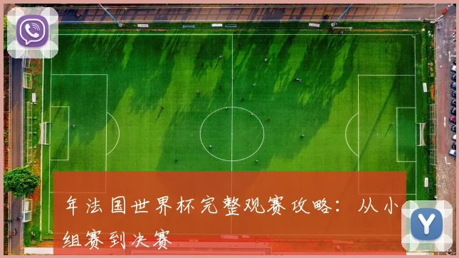 年法国世界杯完整观赛攻略:从小组赛到决赛