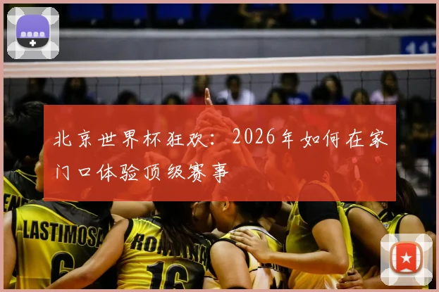 北京世界杯狂欢:2026年如何在家门口体验顶级赛事