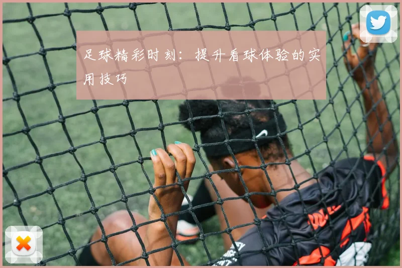 足球精彩时刻:提升看球体验的实用技巧