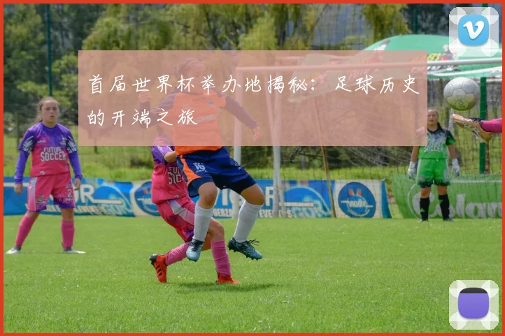首届世界杯举办地揭秘:足球历史的开端之旅