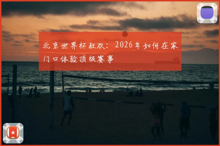 北京世界杯狂欢:2026年如何在家门口体验顶级赛事