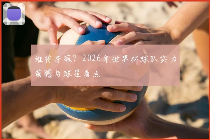 谁将夺冠?2026年世界杯球队实力前瞻与球星看点