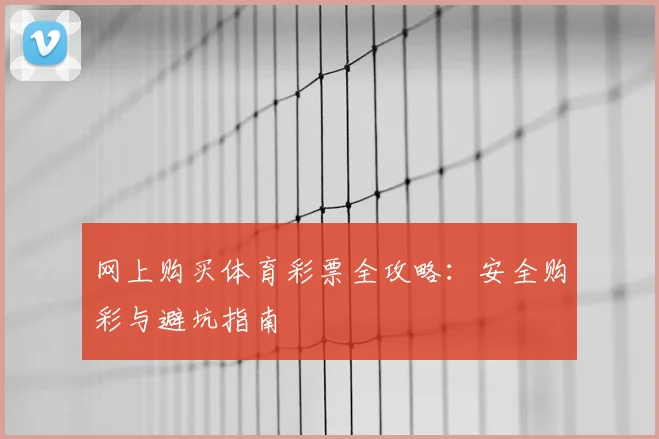 网上购买体育彩票全攻略:安全购彩与避坑指南