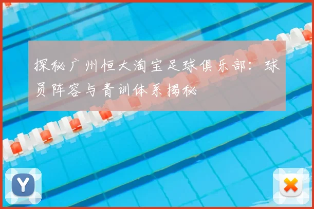 探秘广州恒大淘宝足球俱乐部：球员阵容与青训体系揭秘